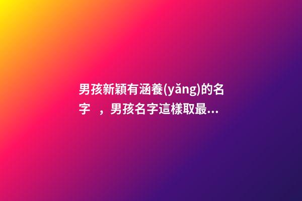 男孩新穎有涵養(yǎng)的名字，男孩名字這樣取最好（男孩新穎有涵養(yǎng)的名字男孩子的名字怎么?。?>
							</a>
						</div>
						<div   id=